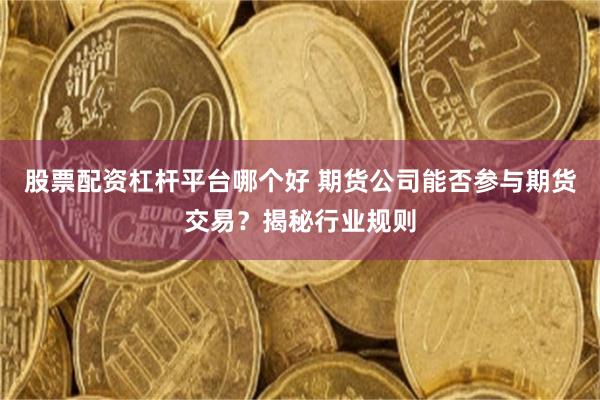 股票配资杠杆平台哪个好 期货公司能否参与期货交易？揭秘行业规则