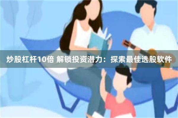 炒股杠杆10倍 解锁投资潜力：探索最佳选股软件