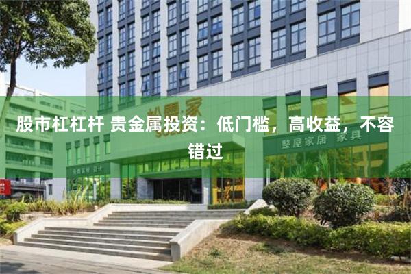 股市杠杠杆 贵金属投资：低门槛，高收益，不容错过