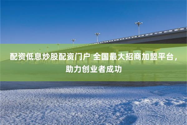 配资低息炒股配资门户 全国最大招商加盟平台，助力创业者成功