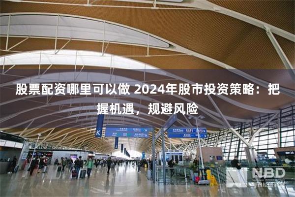 股票配资哪里可以做 2024年股市投资策略：把握机遇，规避风险