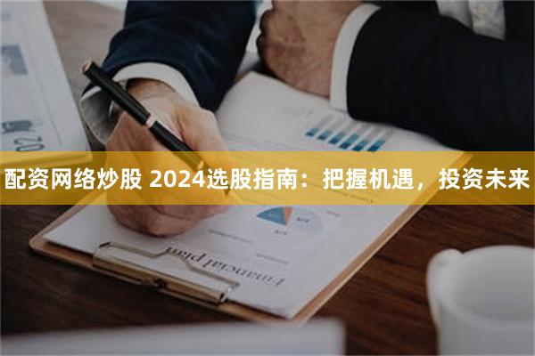 配资网络炒股 2024选股指南：把握机遇，投资未来