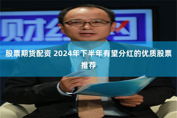 股票期货配资 2024年下半年有望分红的优质股票推荐