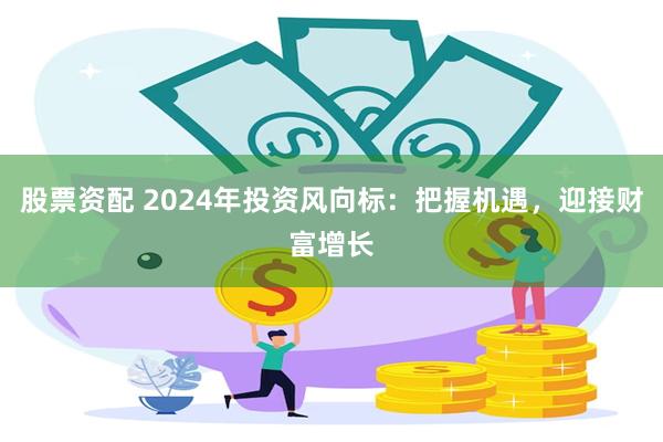 股票资配 2024年投资风向标：把握机遇，迎接财富增长