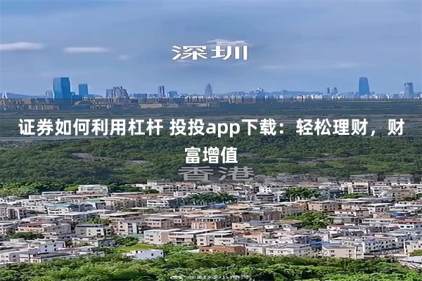 证券如何利用杠杆 投投app下载：轻松理财，财富增值