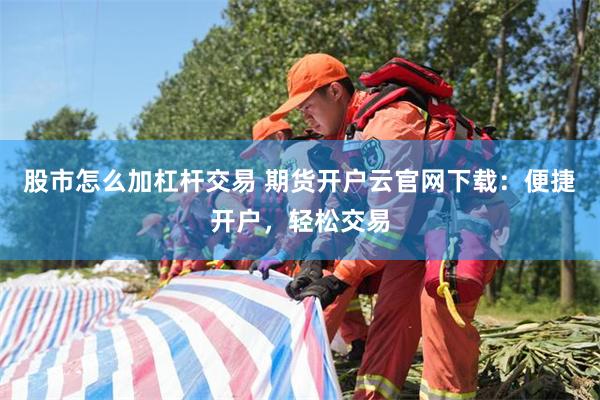 股市怎么加杠杆交易 期货开户云官网下载：便捷开户，轻松交易