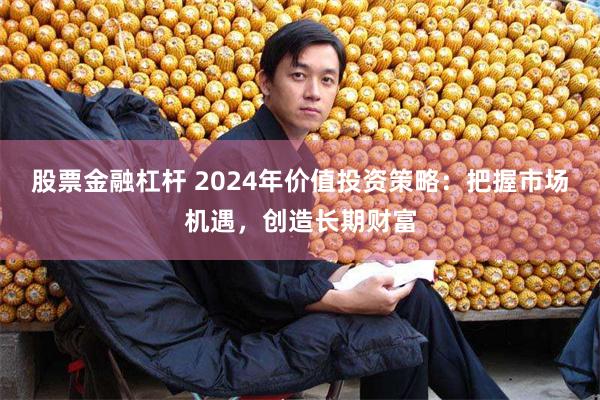 股票金融杠杆 2024年价值投资策略：把握市场机遇，创造长期财富