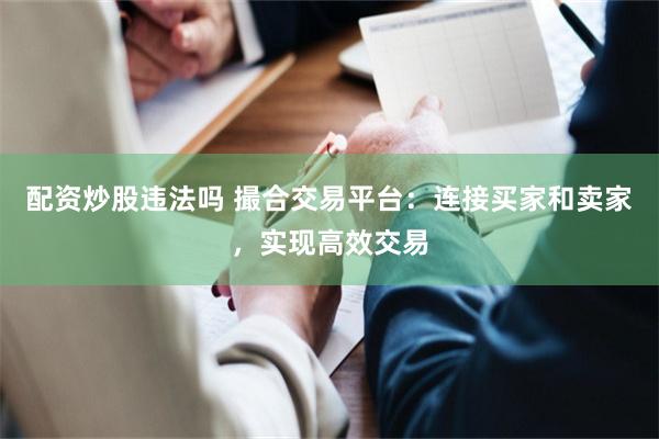 配资炒股违法吗 撮合交易平台：连接买家和卖家，实现高效交易