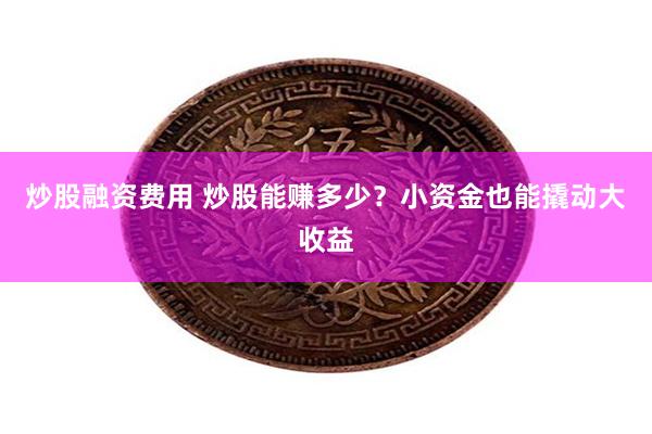 炒股融资费用 炒股能赚多少？小资金也能撬动大收益