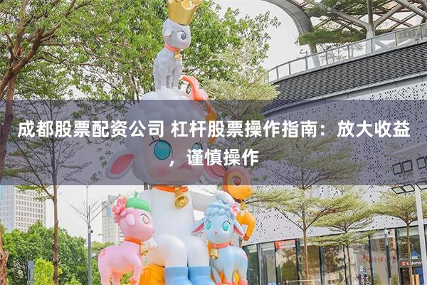 成都股票配资公司 杠杆股票操作指南：放大收益，谨慎操作