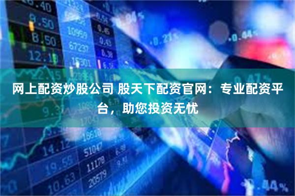 网上配资炒股公司 股天下配资官网：专业配资平台，助您投资无忧