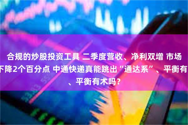 合规的炒股投资工具 二季度营收、净利双增 市场份额下降2个百分点 中通快递真能跳出“通达系”、平衡有术吗？