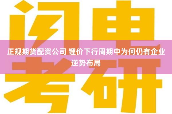 正规期货配资公司 锂价下行周期中为何仍有企业逆势布局