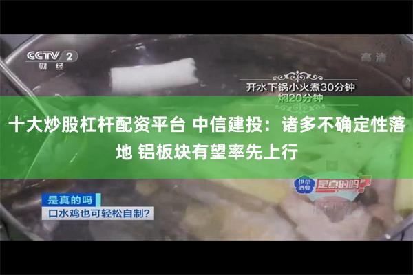 十大炒股杠杆配资平台 中信建投：诸多不确定性落地 铝板块有望率先上行