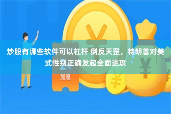 炒股有哪些软件可以杠杆 倒反天罡，特朗普对美式性别正确发起全面进攻