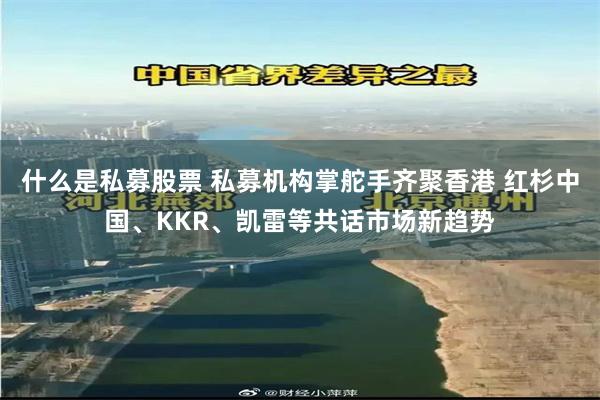 什么是私募股票 私募机构掌舵手齐聚香港 红杉中国、KKR、凯雷等共话市场新趋势