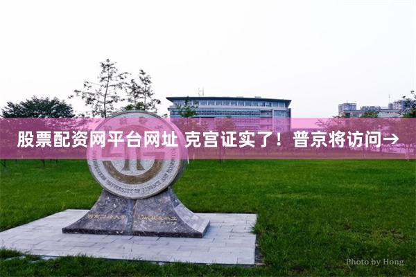 股票配资网平台网址 克宫证实了！普京将访问→