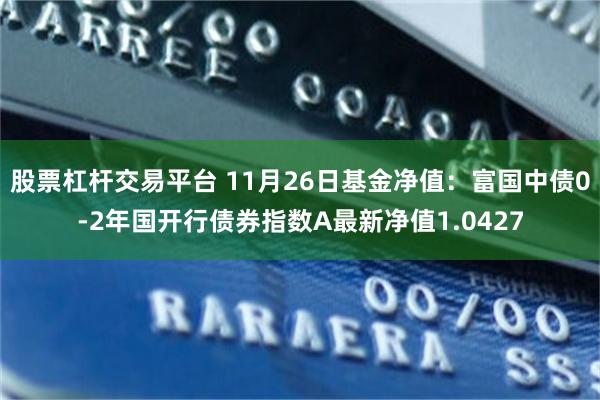 股票杠杆交易平台 11月26日基金净值：富国中债0-2年国开行债券指数A最新净值1.0427