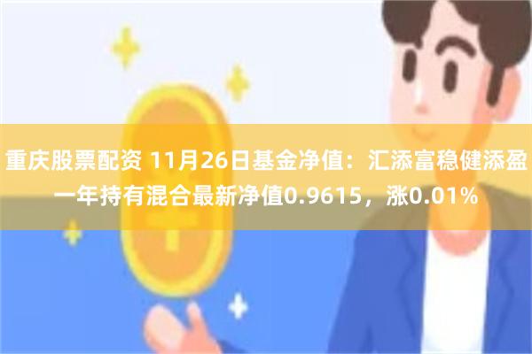 重庆股票配资 11月26日基金净值：汇添富稳健添盈一年持有混合最新净值0.9615，涨0.01%