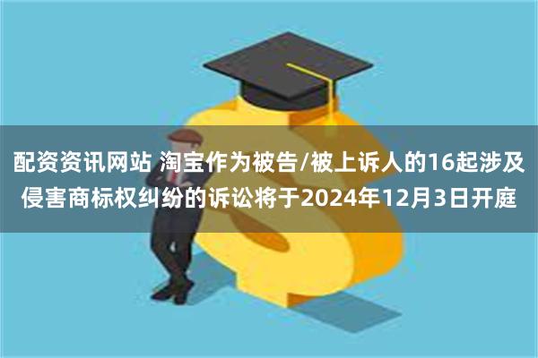 配资资讯网站 淘宝作为被告/被上诉人的16起涉及侵害商标权纠纷的诉讼将于2024年12月3日开庭