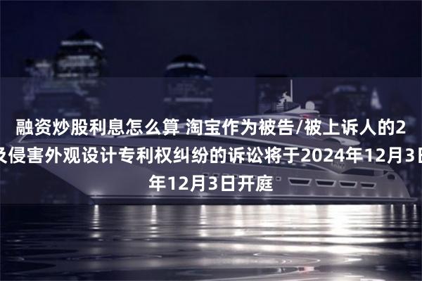 融资炒股利息怎么算 淘宝作为被告/被上诉人的2起涉及侵害外观设计专利权纠纷的诉讼将于2024年12月3日开庭