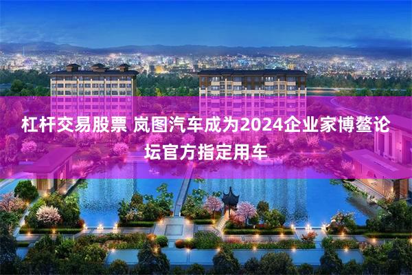 杠杆交易股票 岚图汽车成为2024企业家博鳌论坛官方指定用车