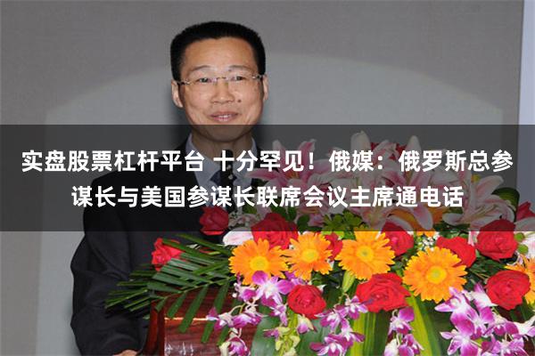 实盘股票杠杆平台 十分罕见！俄媒：俄罗斯总参谋长与美国参谋长联席会议主席通电话