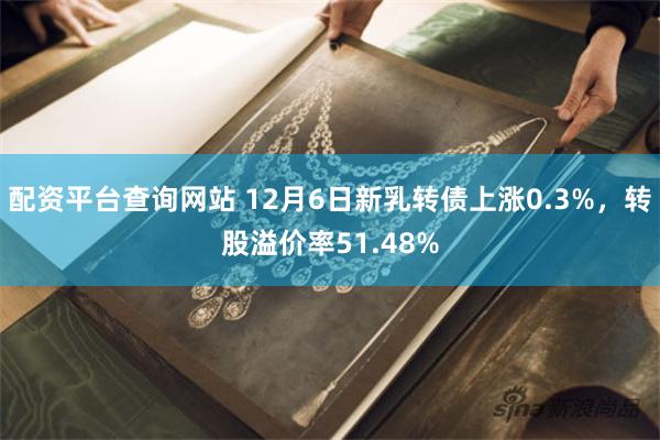 配资平台查询网站 12月6日新乳转债上涨0.3%，转股溢价率51.48%