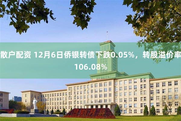 散户配资 12月6日侨银转债下跌0.05%，转股溢价率106.08%