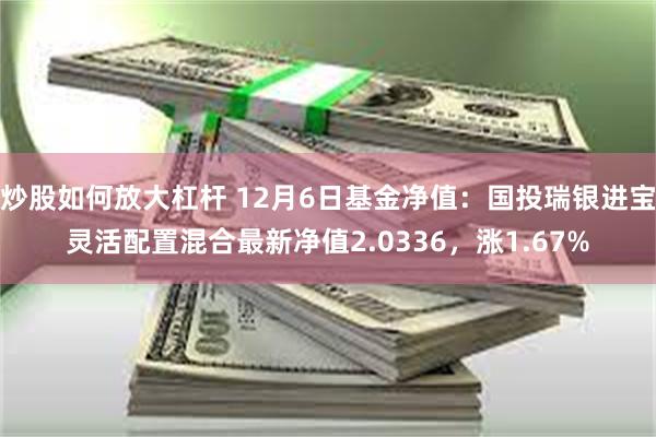 炒股如何放大杠杆 12月6日基金净值：国投瑞银进宝灵活配置混合最新净值2.0336，涨1.67%