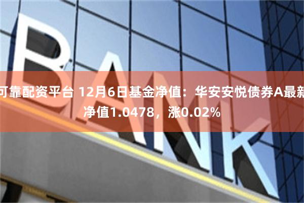 可靠配资平台 12月6日基金净值：华安安悦债券A最新净值1.0478，涨0.02%