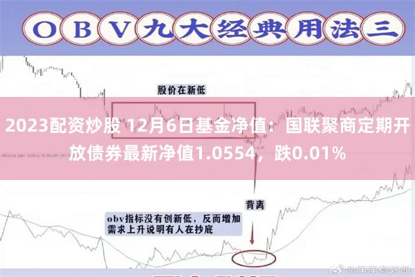 2023配资炒股 12月6日基金净值：国联聚商定期开放债券最新净值1.0554，跌0.01%