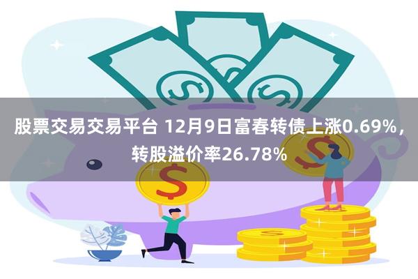 股票交易交易平台 12月9日富春转债上涨0.69%，转股溢价率26.78%