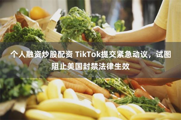 个人融资炒股配资 TikTok提交紧急动议，试图阻止美国封禁法律生效