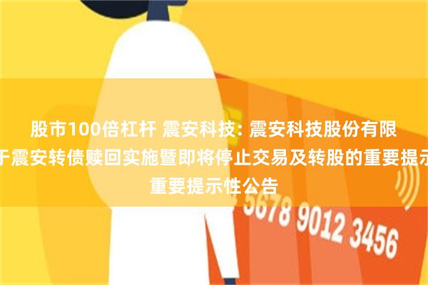 股市100倍杠杆 震安科技: 震安科技股份有限公司关于震安转债赎回实施暨即将停止交易及转股的重要提示性公告