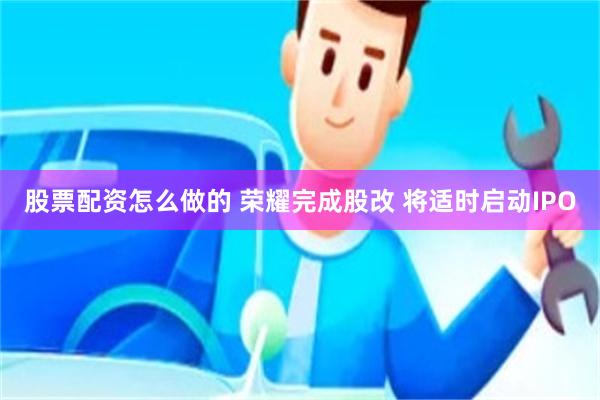 股票配资怎么做的 荣耀完成股改 将适时启动IPO