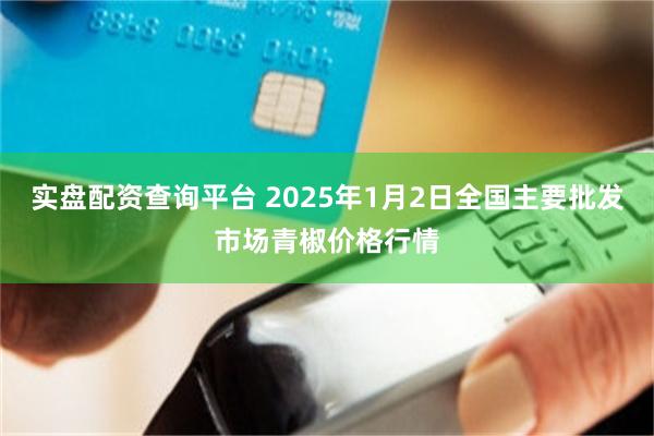 实盘配资查询平台 2025年1月2日全国主要批发市场青椒价格行情