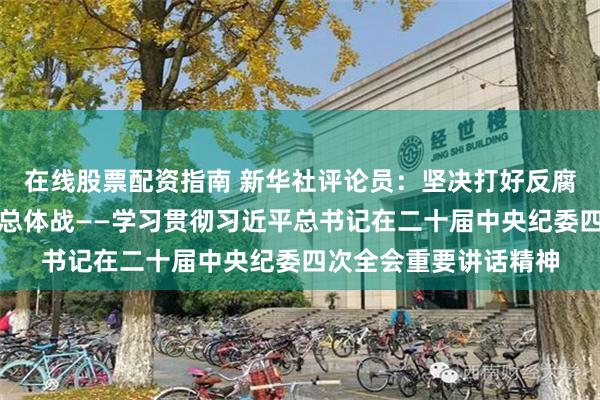 在线股票配资指南 新华社评论员：坚决打好反腐败斗争攻坚战持久战总体战——学习贯彻习近平总书记在二十届中央纪委四次全会重要讲话精神