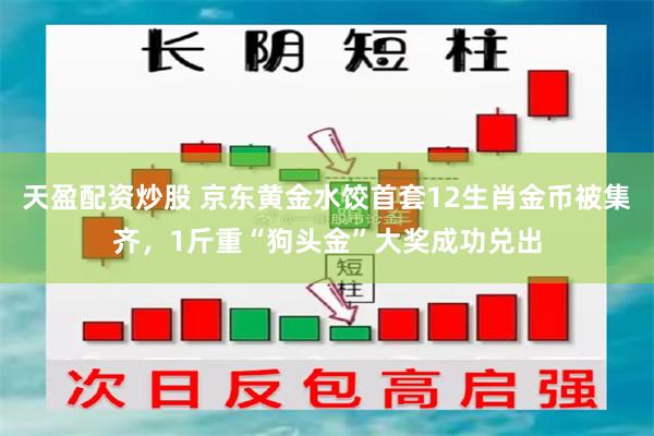 天盈配资炒股 京东黄金水饺首套12生肖金币被集齐，1斤重“狗头金”大奖成功兑出