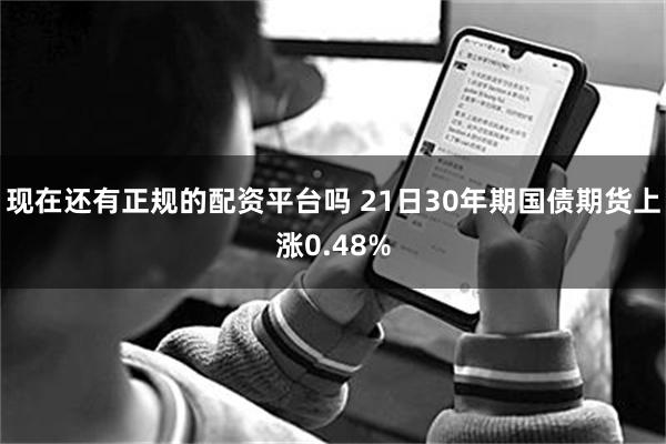 现在还有正规的配资平台吗 21日30年期国债期货上涨0.48%