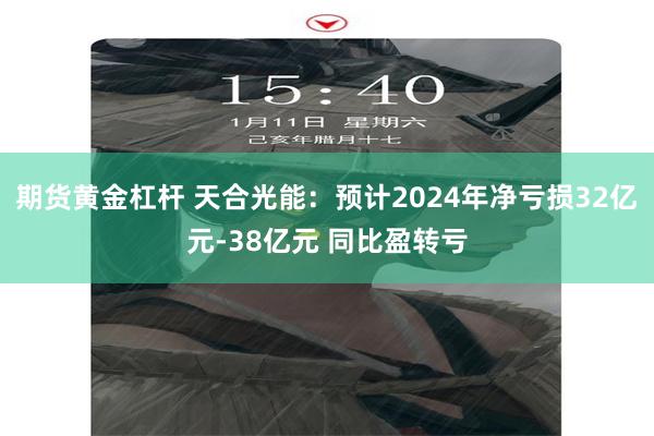 期货黄金杠杆 天合光能：预计2024年净亏损32亿元-38亿元 同比盈转亏