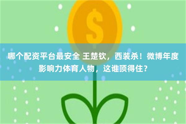 哪个配资平台最安全 王楚钦，西装杀！微博年度影响力体育人物，这谁顶得住？