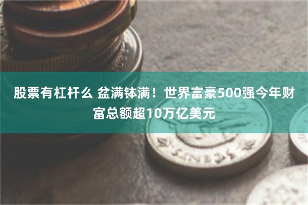 股票有杠杆么 盆满钵满！世界富豪500强今年财富总额超10万亿美元