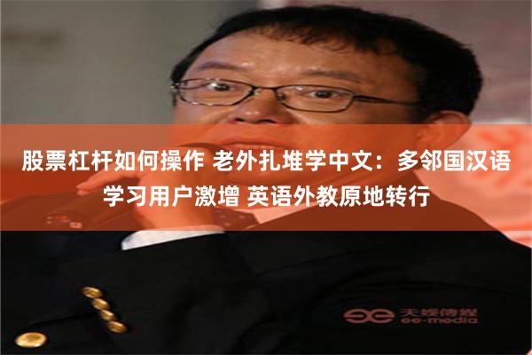 股票杠杆如何操作 老外扎堆学中文：多邻国汉语学习用户激增 英语外教原地转行