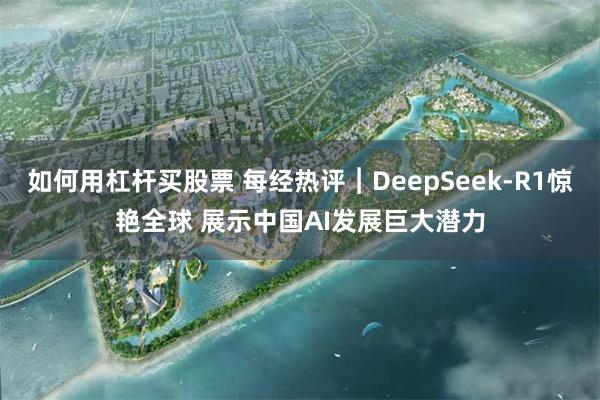 如何用杠杆买股票 每经热评︱DeepSeek-R1惊艳全球 展示中国AI发展巨大潜力