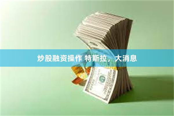 炒股融资操作 特斯拉，大消息