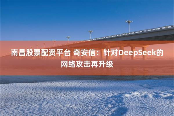 南昌股票配资平台 奇安信：针对DeepSeek的网络攻击再升级