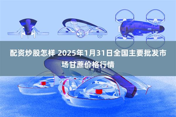 配资炒股怎样 2025年1月31日全国主要批发市场甘蔗价格行情