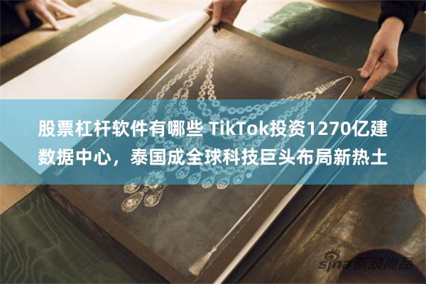 股票杠杆软件有哪些 TikTok投资1270亿建数据中心，泰国成全球科技巨头布局新热土