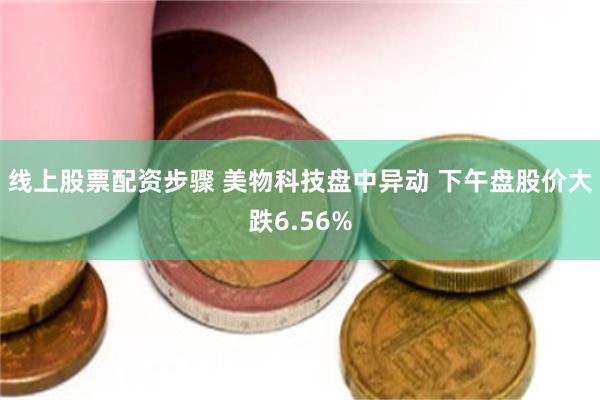 线上股票配资步骤 美物科技盘中异动 下午盘股价大跌6.56%